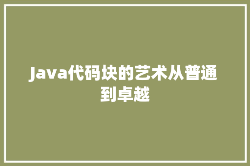 Java代码块的艺术从普通到卓越