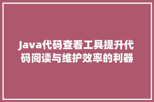 Java代码查看工具提升代码阅读与维护效率的利器