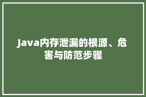 Java内存泄漏的根源、危害与防范步骤