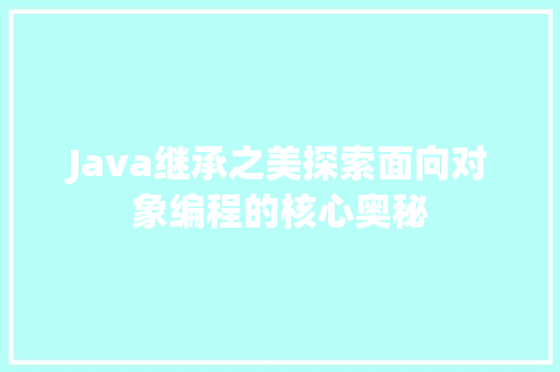 Java继承之美探索面向对象编程的核心奥秘