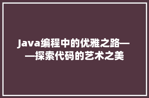 Java编程中的优雅之路——探索代码的艺术之美  第1张