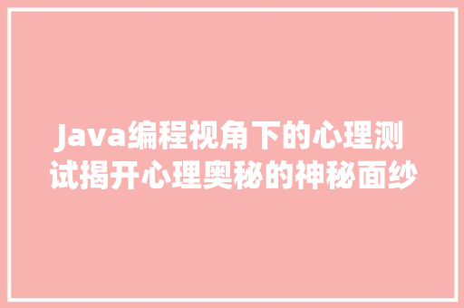 Java编程视角下的心理测试揭开心理奥秘的神秘面纱