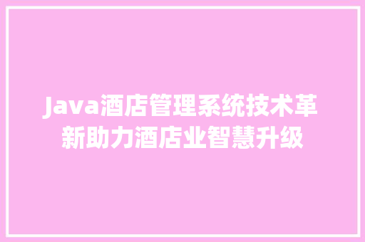 Java酒店管理系统技术革新助力酒店业智慧升级
