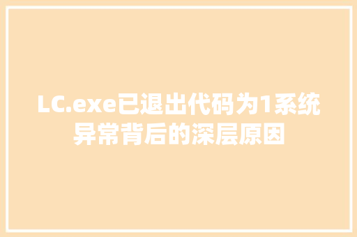 LC.exe已退出代码为1系统异常背后的深层原因