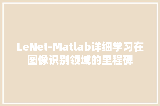LeNet-Matlab详细学习在图像识别领域的里程碑