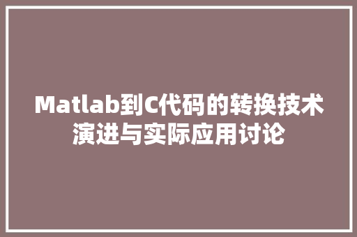 Matlab到C代码的转换技术演进与实际应用讨论  第1张