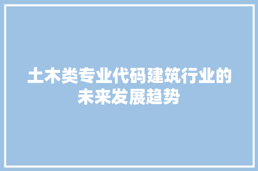土木类专业代码建筑行业的未来发展趋势