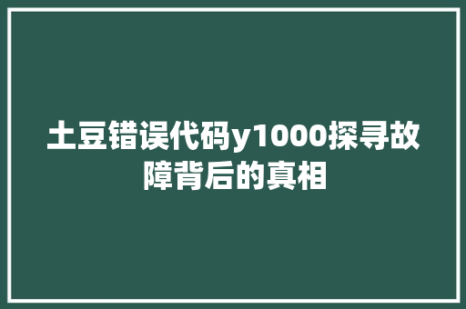 土豆错误代码y1000探寻故障背后的真相