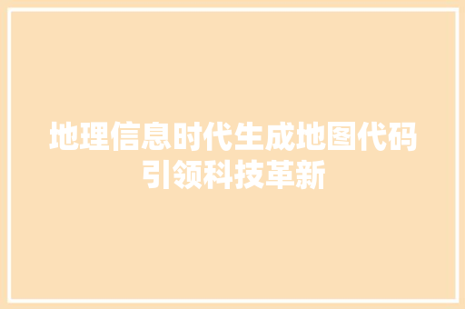 地理信息时代生成地图代码引领科技革新