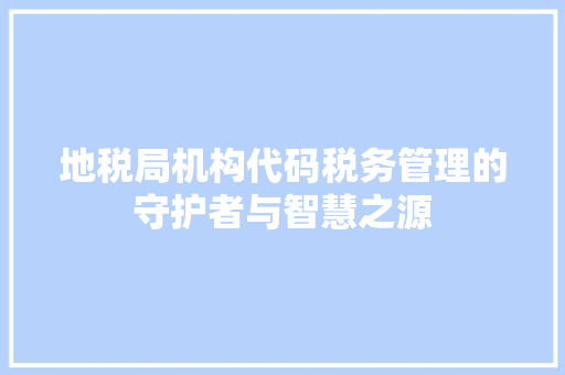 地税局机构代码税务管理的守护者与智慧之源