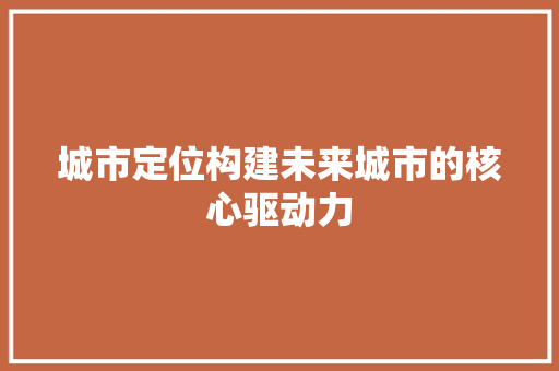 城市定位构建未来城市的核心驱动力
