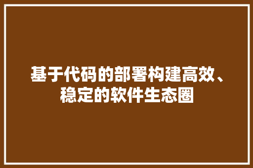 基于代码的部署构建高效、稳定的软件生态圈
