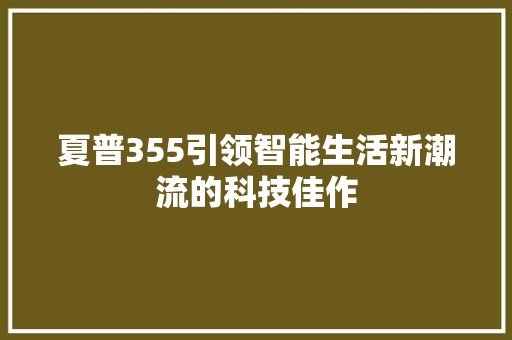 夏普355引领智能生活新潮流的科技佳作