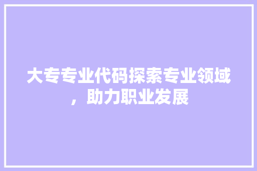 大专专业代码探索专业领域，助力职业发展