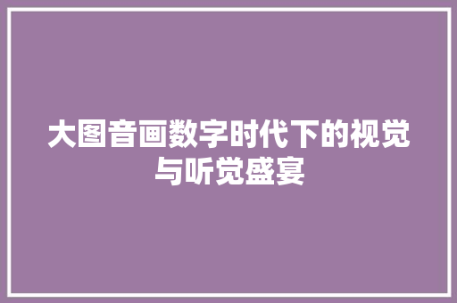 大图音画数字时代下的视觉与听觉盛宴