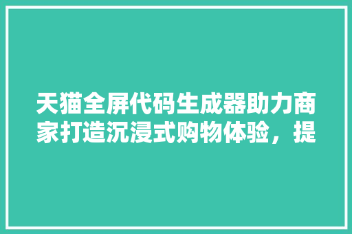 天猫全屏代码生成器助力商家打造沉浸式购物体验，提升电商竞争力  第1张