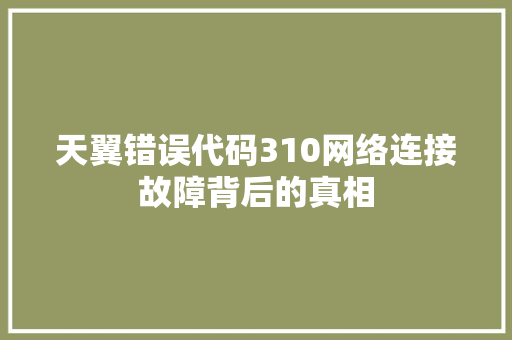 天翼错误代码310网络连接故障背后的真相