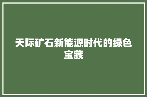 天际矿石新能源时代的绿色宝藏