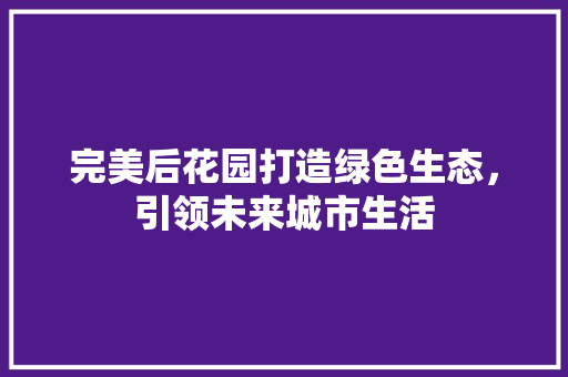 完美后花园打造绿色生态，引领未来城市生活
