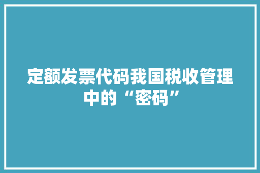 定额发票代码我国税收管理中的“密码”