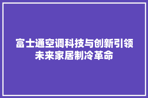 富士通空调科技与创新引领未来家居制冷革命