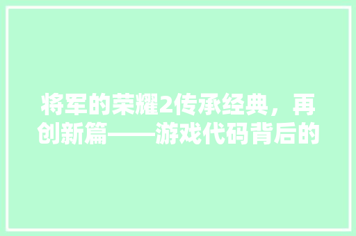 将军的荣耀2传承经典，再创新篇——游戏代码背后的故事