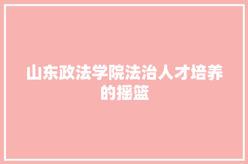 山东政法学院法治人才培养的摇篮