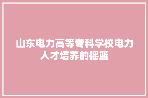 山东电力高等专科学校电力人才培养的摇篮
