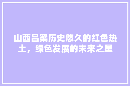 山西吕梁历史悠久的红色热土，绿色发展的未来之星