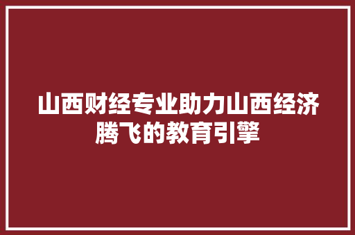 山西财经专业助力山西经济腾飞的教育引擎