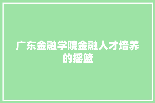 广东金融学院金融人才培养的摇篮