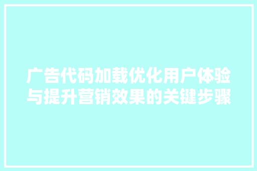 广告代码加载优化用户体验与提升营销效果的关键步骤