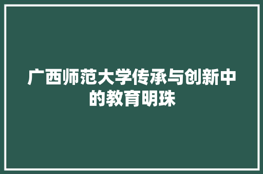 广西师范大学传承与创新中的教育明珠