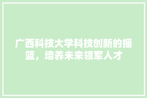广西科技大学科技创新的摇篮，培养未来领军人才