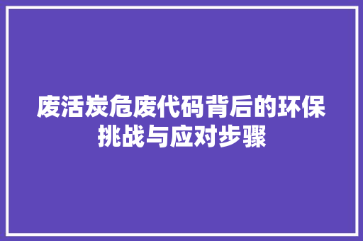 废活炭危废代码背后的环保挑战与应对步骤