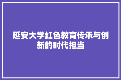 延安大学红色教育传承与创新的时代担当