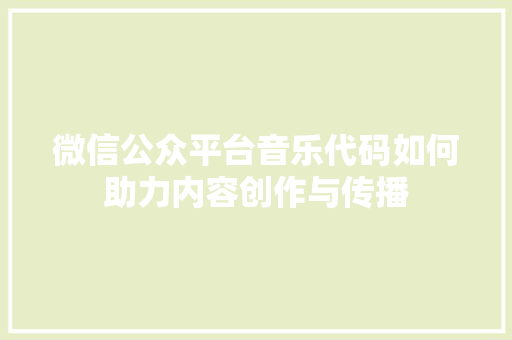 微信公众平台音乐代码如何助力内容创作与传播  第1张