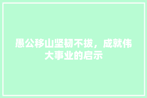 愚公移山坚韧不拔，成就伟大事业的启示