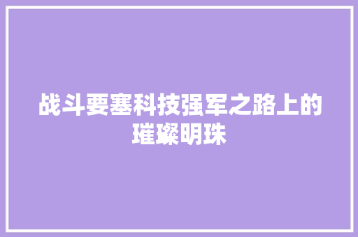 战斗要塞科技强军之路上的璀璨明珠