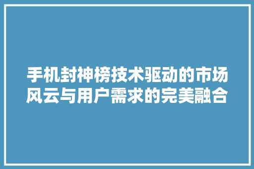 手机封神榜技术驱动的市场风云与用户需求的完美融合