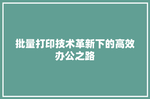 批量打印技术革新下的高效办公之路