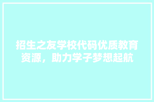 招生之友学校代码优质教育资源，助力学子梦想起航