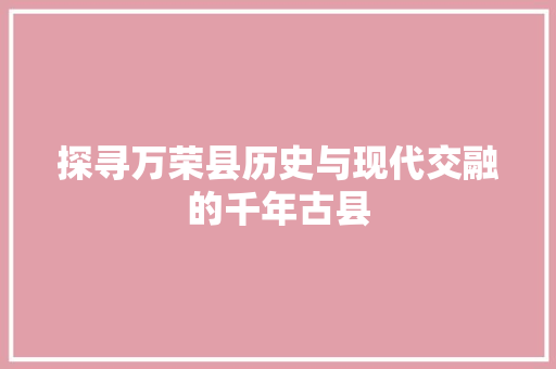 探寻万荣县历史与现代交融的千年古县