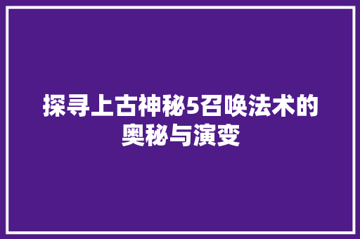 探寻上古神秘5召唤法术的奥秘与演变