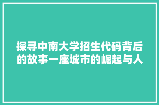 探寻中南大学招生代码背后的故事一座城市的崛起与人才的摇篮  第1张