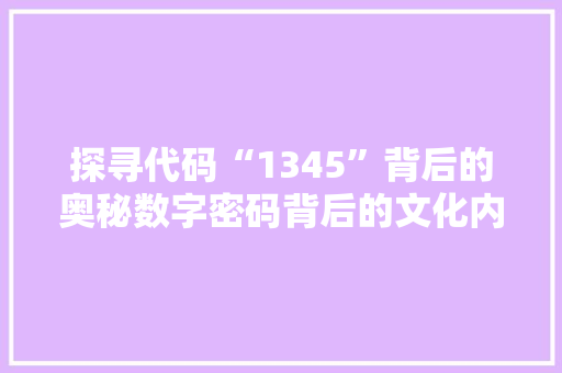 探寻代码“1345”背后的奥秘数字密码背后的文化内涵与象征意义