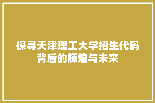 探寻天津理工大学招生代码背后的辉煌与未来