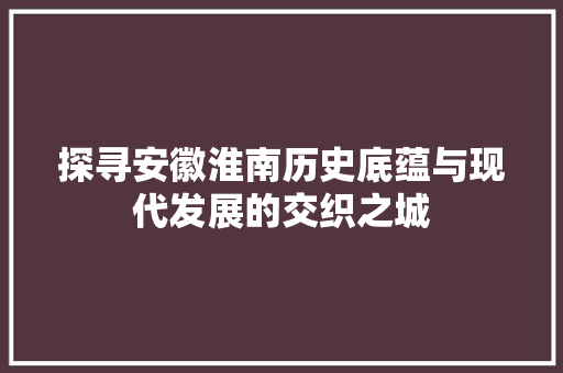 探寻安徽淮南历史底蕴与现代发展的交织之城