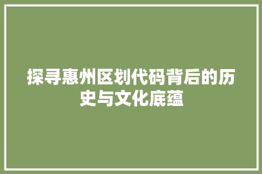 探寻惠州区划代码背后的历史与文化底蕴