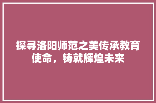 探寻洛阳师范之美传承教育使命，铸就辉煌未来